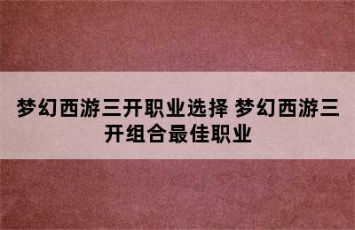 梦幻西游三开职业选择 梦幻西游三开组合最佳职业